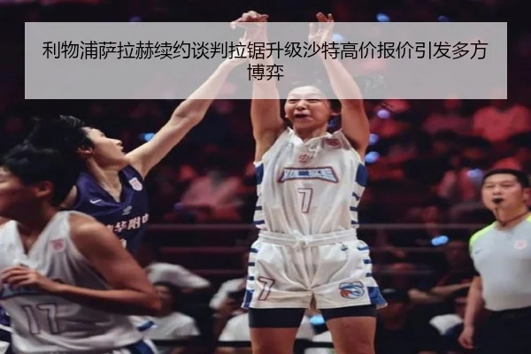 利物浦萨拉赫续约谈判拉锯升级沙特高价报价引发多方博弈