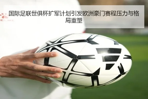 国际足联世俱杯扩军计划引发欧洲豪门赛程压力与格局重塑