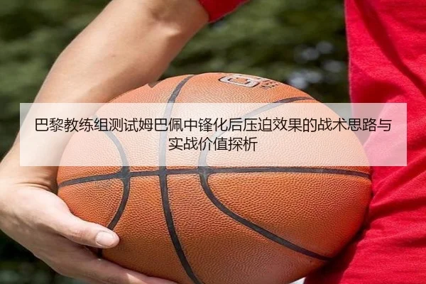 巴黎教练组测试姆巴佩中锋化后压迫效果的战术思路与实战价值探析