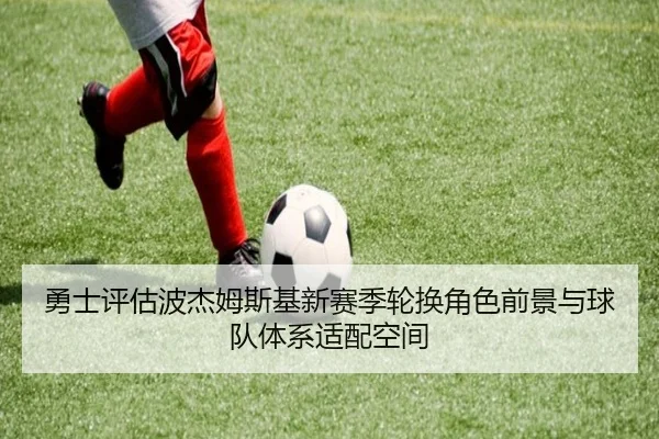 勇士评估波杰姆斯基新赛季轮换角色前景与球队体系适配空间