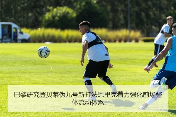 巴黎研究登贝莱伪九号新打法恩里克着力强化前场整体流动体系